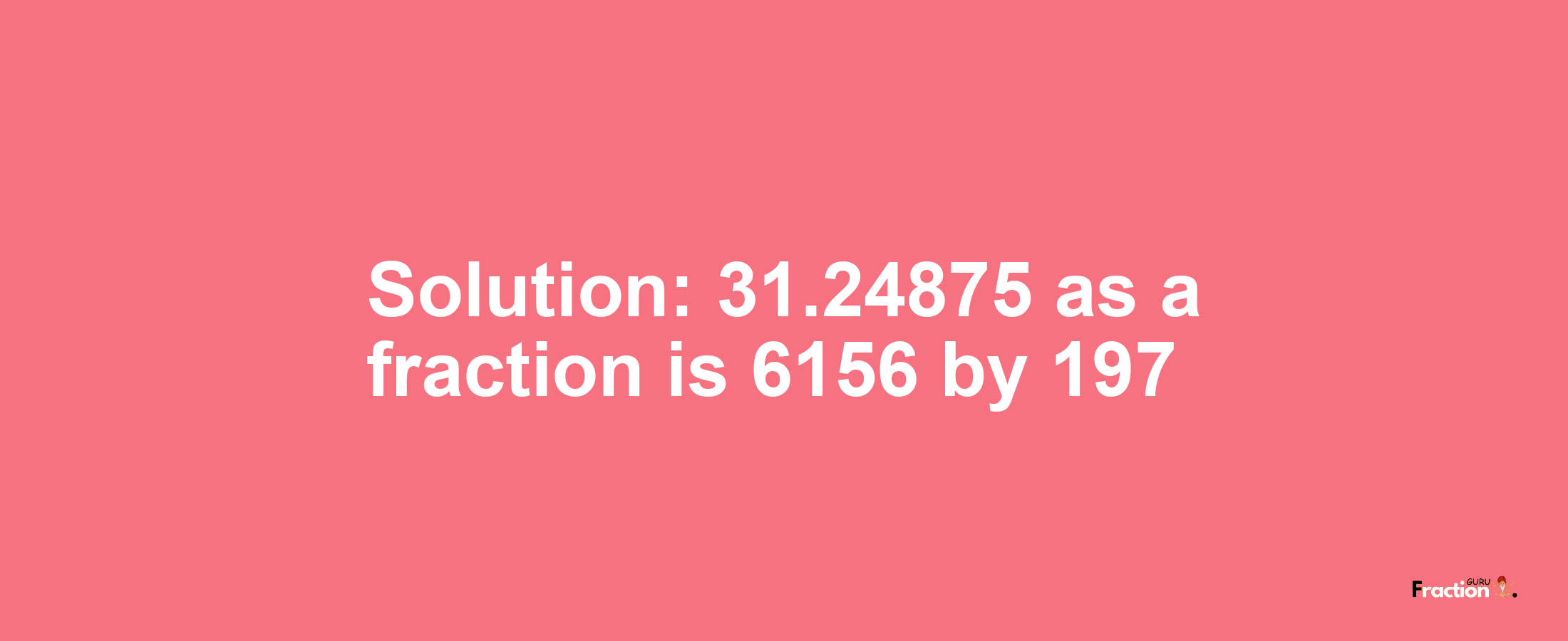 Solution:31.24875 as a fraction is 6156/197